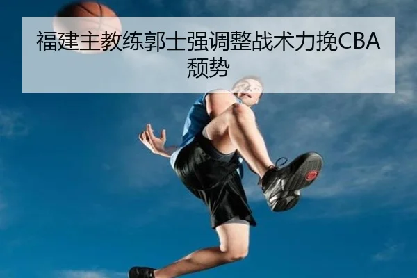福建主教练郭士强调整战术力挽CBA颓势
