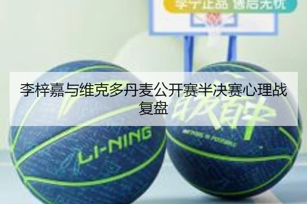 李梓嘉与维克多丹麦公开赛半决赛心理战复盘